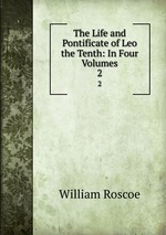 The Life and Pontificate of Leo the Tenth: In Four Volumes. 2