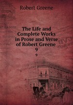 The Life and Complete Works in Prose and Verse of Robert Greene .. 9