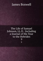 The Life of Samuel Johnson, LL.D.: Including a Journal of His Tour to the Hebrides. 9