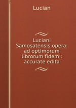 Luciani Samosatensis opera: ad optimorum librorum fidem : accurate edita