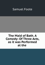 The Maid of Bath. A Comedy: Of Three Acts, as it was Performed at the