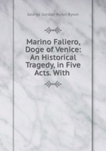 Marino Faliero, Doge of Venice: An Historical Tragedy, in Five Acts. With