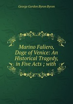Marino Faliero, Doge of Venice: An Historical Tragedy, in Five Acts ; with