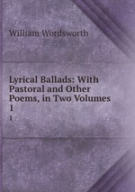 Lyrical Ballads: With Pastoral and Other Poems, in Two Volumes. 1