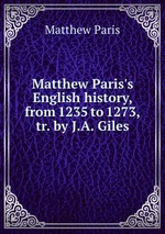 Matthew Paris`s English history, from 1235 to 1273, tr. by J.A. Giles