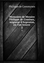 Memoires de Messire Philippe de Comines, seigneur d`Argenton, o l`on trouve .. 2