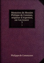 Memoires de Messire Philippe de Comines, seigneur d`Argenton, o l`on trouve .. 3
