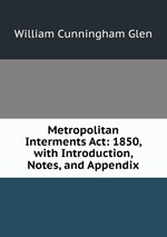 Metropolitan Interments Act: 1850, with Introduction, Notes, and Appendix