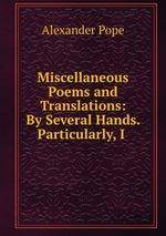 Miscellaneous Poems and Translations: By Several Hands. Particularly, I