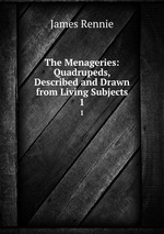 The Menageries: Quadrupeds, Described and Drawn from Living Subjects. 1