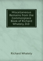 Miscellaneous Remains from the Commonplace Book of Richard Whately, D.D