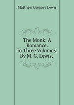 The Monk: A Romance. In Three Volumes. By M. G. Lewis,