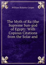 The Myth of Ra (the Supreme Sun-god of Egypt): With Copious Citations from the Solar and