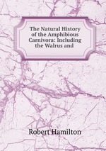 The Natural History of the Amphibious Carnivora: Including the Walrus and