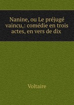 Nanine, ou Le prjug vaincu,: comdie en trois actes, en vers de dix