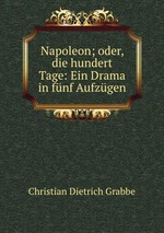 Napoleon; oder, die hundert Tage: Ein Drama in fnf Aufzgen