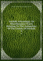 Norfolk Arhcaology: Or Miscellaneous Tracts Relating To The Antiquities Of The County Of Norfolk. 6