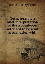 Notes forming a brief interpretation of the Apocalypse: intended to be read in connexion with