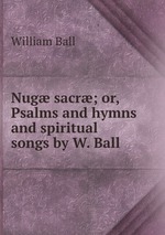 Nug sacr; or, Psalms and hymns and spiritual songs by W. Ball