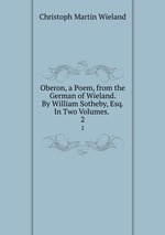 Oberon, a Poem, from the German of Wieland. By William Sotheby, Esq. In Two Volumes. .. 2