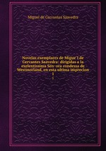 Novelas exemplares de Miguel de Cervantes Saavedra: dirigidas a la exelentissima Senora condessa de Westmorland, en esta ultima imprecion. 1