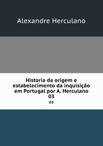 Historia da origem e estabelecimento da inquisio em Portugal por A. Herculano. 03