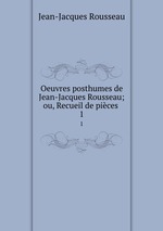 Oeuvres posthumes de Jean-Jacques Rousseau; ou, Recueil de pices .. 1