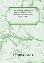 Old Ballads, Historical and Narrative, with Some of Modern Date; Now First .. 3