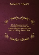 The Orlando furioso: tr. into English verse from the Italian of Ludovico Ariosto with notes by William Stewart Rose . 7