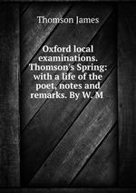Oxford local examinations. Thomson`s Spring: with a life of the poet, notes and remarks. By W. M