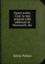 Opere scelte: Cio: le mie prigioni colle addizioni di Maroncelli, dei