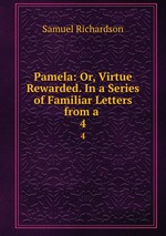 Pamela: Or, Virtue Rewarded. In a Series of Familiar Letters from a .. 4