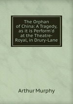 The Orphan of China: A Tragedy, as it is Perform`d at the Theatre-Royal, in Drury-Lane