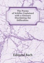 The Poems of Schiller Explained with a Glossary Elucidating the Difficulties