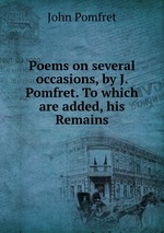 Poems on several occasions, by J. Pomfret. To which are added, his Remains