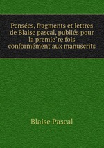 Pensees, fragments et lettres de Blaise pascal, publies pour la premiere fois conformement aux manuscrits