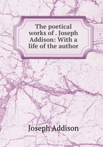 The poetical works of . Joseph Addison: With a life of the author