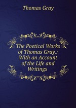 The Poetical Works of Thomas Gray.: With an Account of the Life and Writings