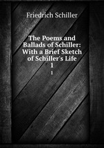 The Poems and Ballads of Schiller: With a Brief Sketch of Schiller`s Life. 1