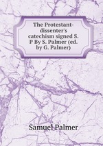 The Protestant-dissenter`s catechism signed S.P By S. Palmer (ed. by G. Palmer)