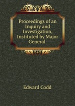 Proceedings of an Inquiry and Investigation, Instituted by Major General