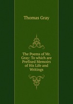 The Poems of Mr. Gray: To which are Prefixed Memoirs of His Life and Writings