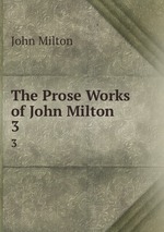 The Prose Works of John Milton. 3