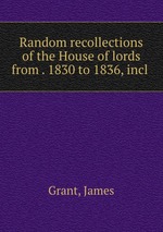 Random recollections of the House of lords from . 1830 to 1836, incl