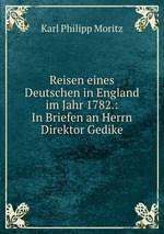 Reisen eines Deutschen in England im Jahr 1782.: In Briefen an Herrn Direktor Gedike