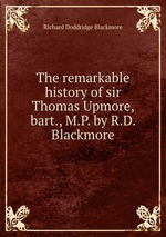 The remarkable history of sir Thomas Upmore, bart., M.P. by R.D. Blackmore