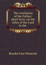The revelation of the Father: short lects. on the titles of the Lord in the