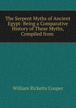 The Serpent Myths of Ancient Egypt: Being a Comparative History of These Myths, Compiled from