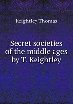 Secret societies of the middle ages by T. Keightley