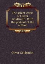 The select works of Oliver Goldsmith: With the portrait of the author